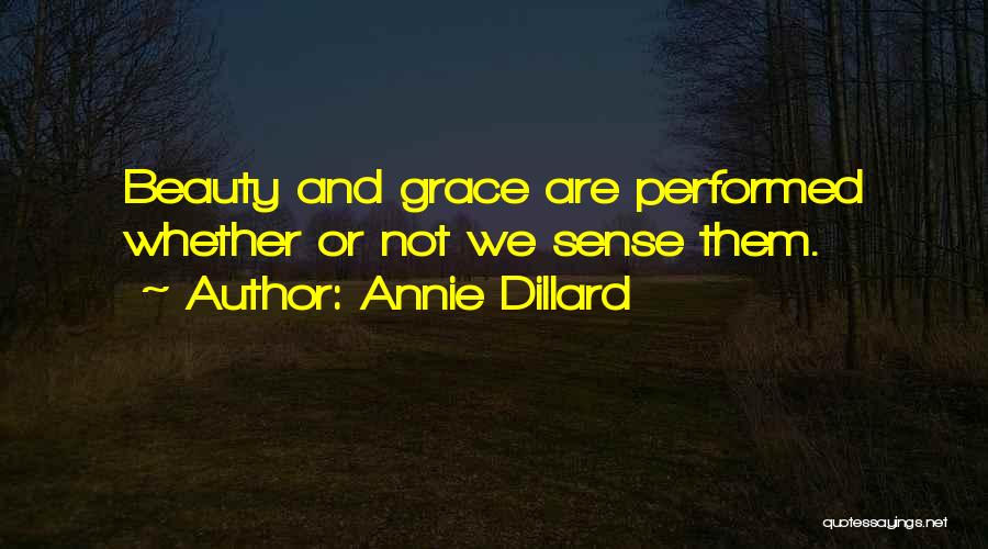 Annie Dillard Quotes: Beauty And Grace Are Performed Whether Or Not We Sense Them.
