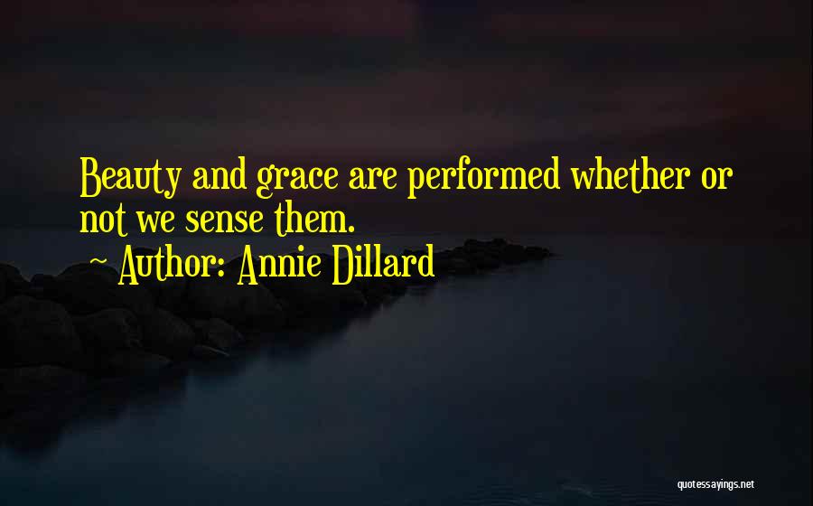 Annie Dillard Quotes: Beauty And Grace Are Performed Whether Or Not We Sense Them.