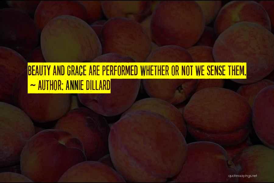 Annie Dillard Quotes: Beauty And Grace Are Performed Whether Or Not We Sense Them.