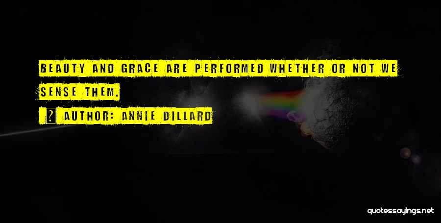 Annie Dillard Quotes: Beauty And Grace Are Performed Whether Or Not We Sense Them.