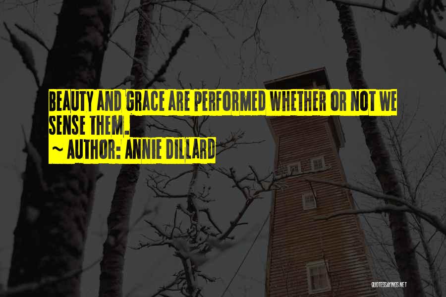 Annie Dillard Quotes: Beauty And Grace Are Performed Whether Or Not We Sense Them.