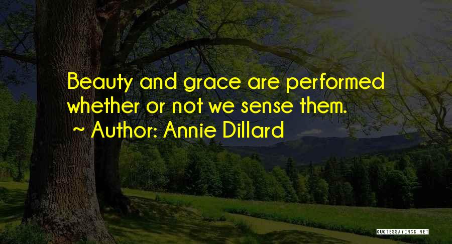 Annie Dillard Quotes: Beauty And Grace Are Performed Whether Or Not We Sense Them.