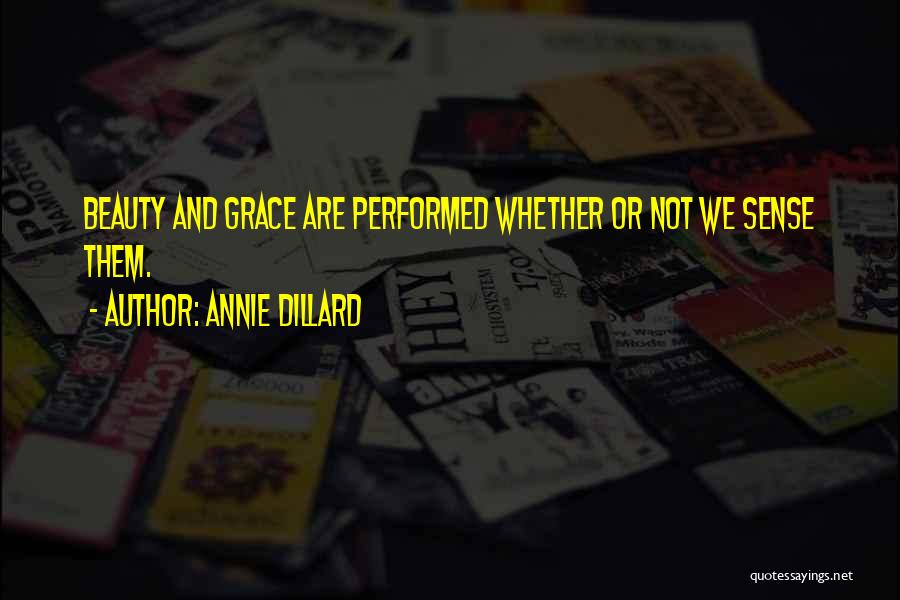 Annie Dillard Quotes: Beauty And Grace Are Performed Whether Or Not We Sense Them.