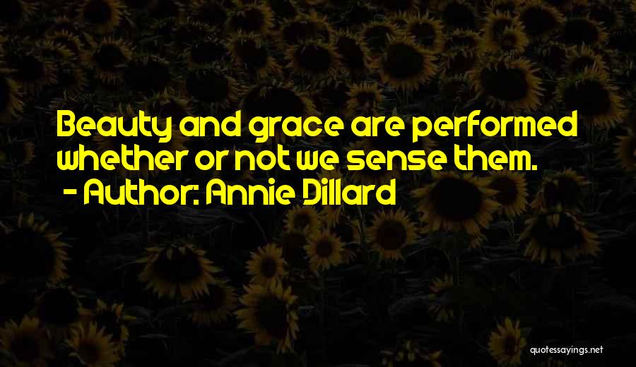 Annie Dillard Quotes: Beauty And Grace Are Performed Whether Or Not We Sense Them.