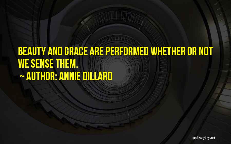 Annie Dillard Quotes: Beauty And Grace Are Performed Whether Or Not We Sense Them.