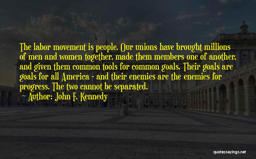 John F. Kennedy Quotes: The Labor Movement Is People. Our Unions Have Brought Millions Of Men And Women Together, Made Them Members One Of