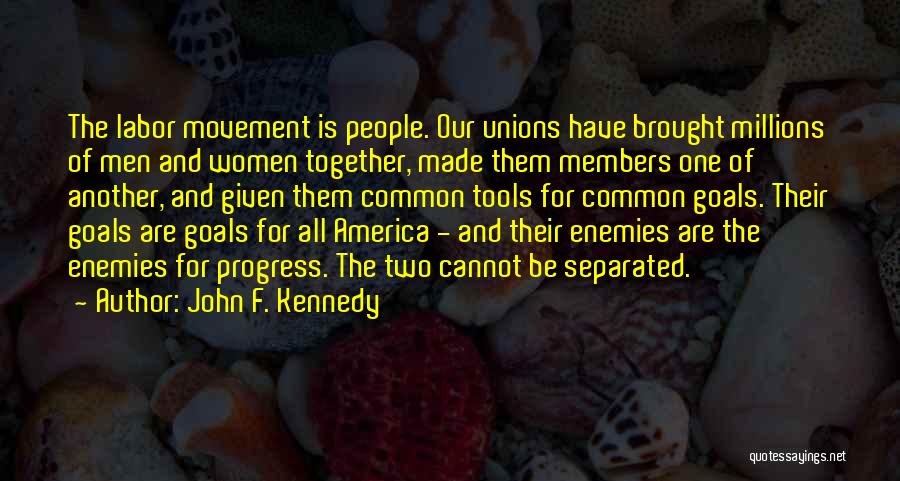 John F. Kennedy Quotes: The Labor Movement Is People. Our Unions Have Brought Millions Of Men And Women Together, Made Them Members One Of