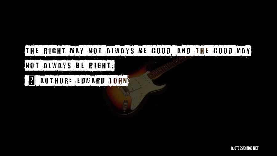 Edward John Quotes: The Right May Not Always Be Good, And The Good May Not Always Be Right.