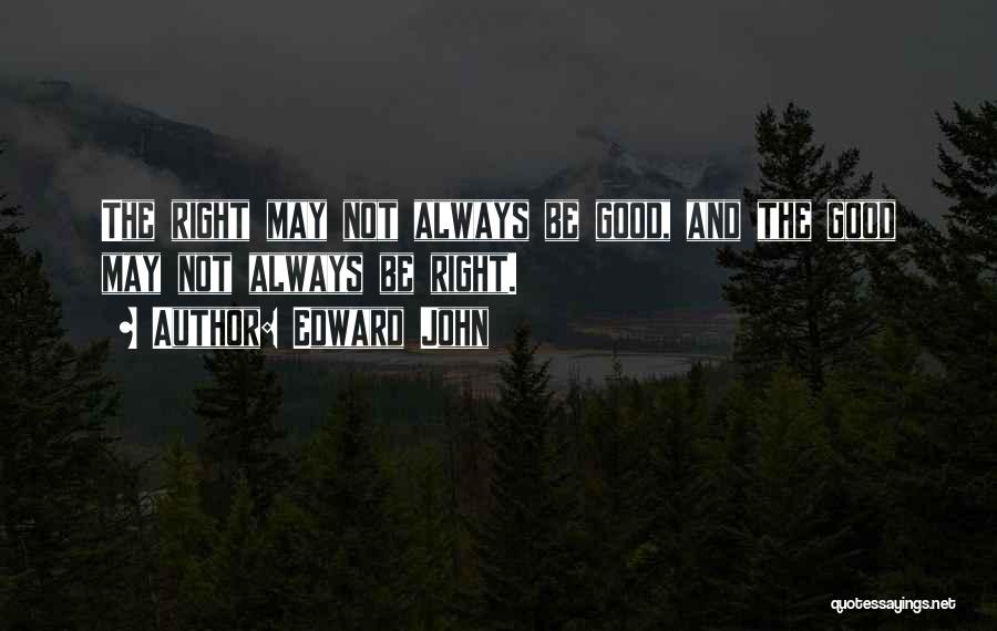 Edward John Quotes: The Right May Not Always Be Good, And The Good May Not Always Be Right.