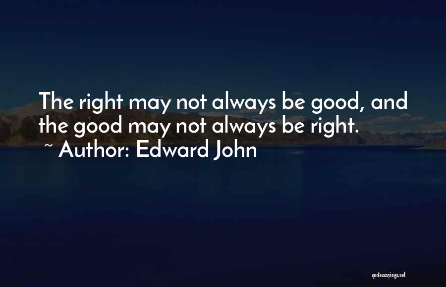 Edward John Quotes: The Right May Not Always Be Good, And The Good May Not Always Be Right.