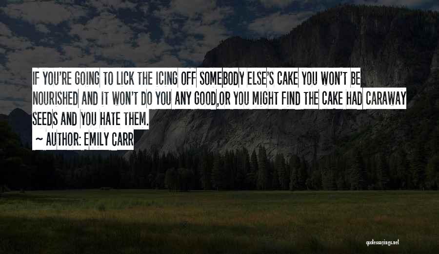 Emily Carr Quotes: If You're Going To Lick The Icing Off Somebody Else's Cake You Won't Be Nourished And It Won't Do You