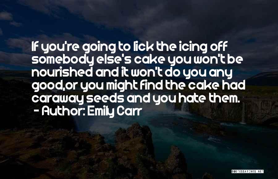 Emily Carr Quotes: If You're Going To Lick The Icing Off Somebody Else's Cake You Won't Be Nourished And It Won't Do You