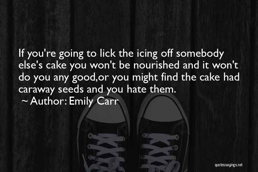 Emily Carr Quotes: If You're Going To Lick The Icing Off Somebody Else's Cake You Won't Be Nourished And It Won't Do You