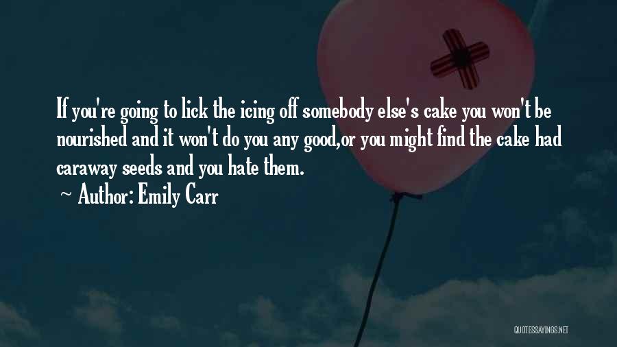 Emily Carr Quotes: If You're Going To Lick The Icing Off Somebody Else's Cake You Won't Be Nourished And It Won't Do You