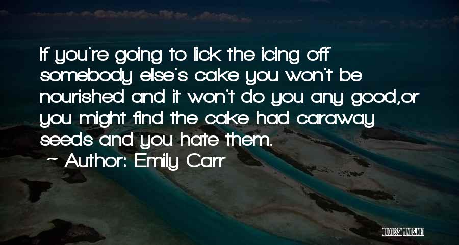 Emily Carr Quotes: If You're Going To Lick The Icing Off Somebody Else's Cake You Won't Be Nourished And It Won't Do You