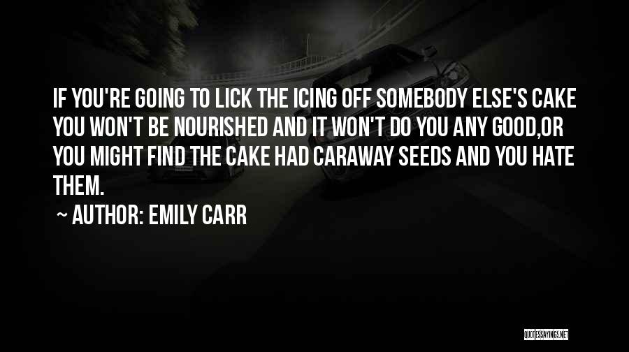 Emily Carr Quotes: If You're Going To Lick The Icing Off Somebody Else's Cake You Won't Be Nourished And It Won't Do You