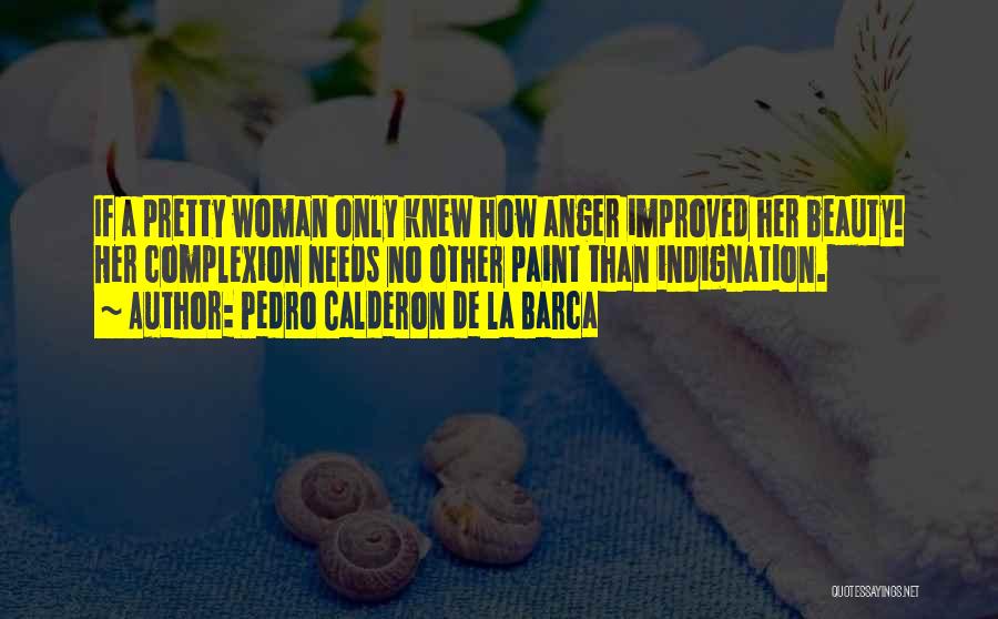 Pedro Calderon De La Barca Quotes: If A Pretty Woman Only Knew How Anger Improved Her Beauty! Her Complexion Needs No Other Paint Than Indignation.