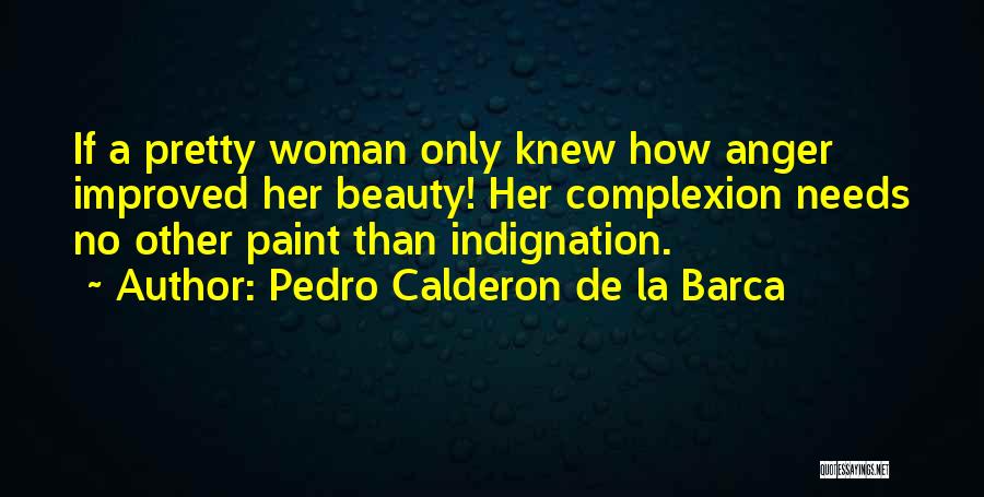 Pedro Calderon De La Barca Quotes: If A Pretty Woman Only Knew How Anger Improved Her Beauty! Her Complexion Needs No Other Paint Than Indignation.