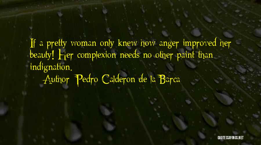 Pedro Calderon De La Barca Quotes: If A Pretty Woman Only Knew How Anger Improved Her Beauty! Her Complexion Needs No Other Paint Than Indignation.
