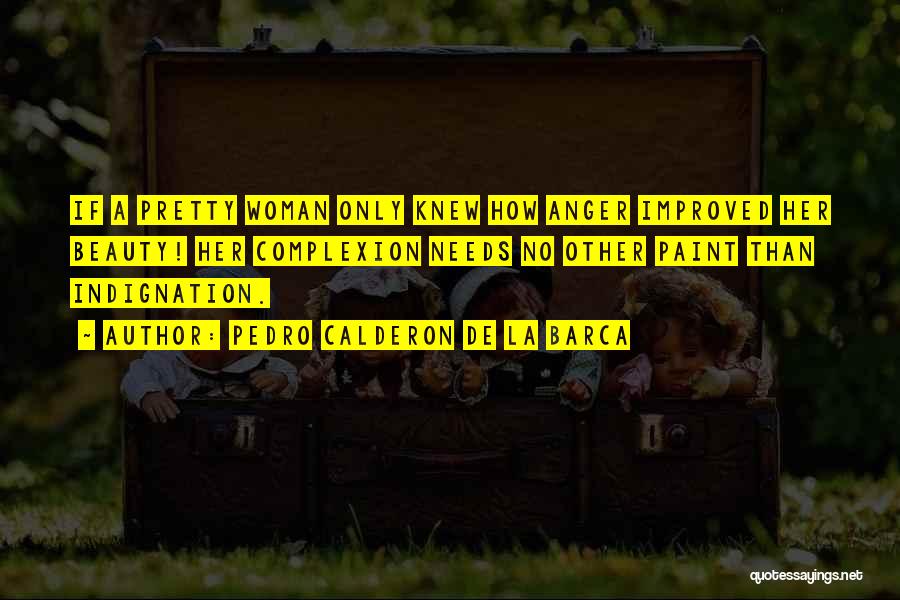 Pedro Calderon De La Barca Quotes: If A Pretty Woman Only Knew How Anger Improved Her Beauty! Her Complexion Needs No Other Paint Than Indignation.