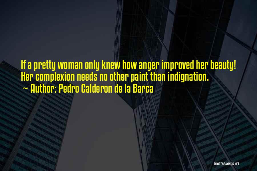 Pedro Calderon De La Barca Quotes: If A Pretty Woman Only Knew How Anger Improved Her Beauty! Her Complexion Needs No Other Paint Than Indignation.