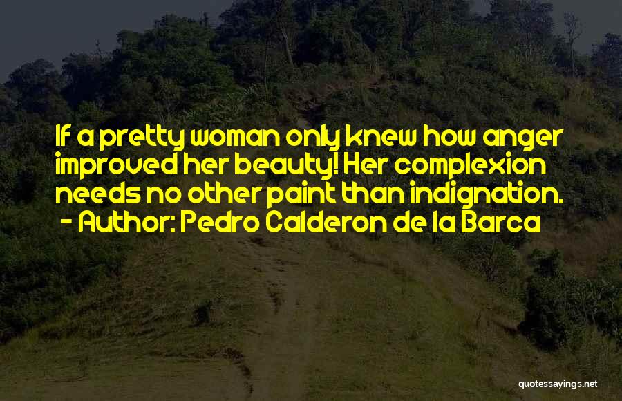 Pedro Calderon De La Barca Quotes: If A Pretty Woman Only Knew How Anger Improved Her Beauty! Her Complexion Needs No Other Paint Than Indignation.