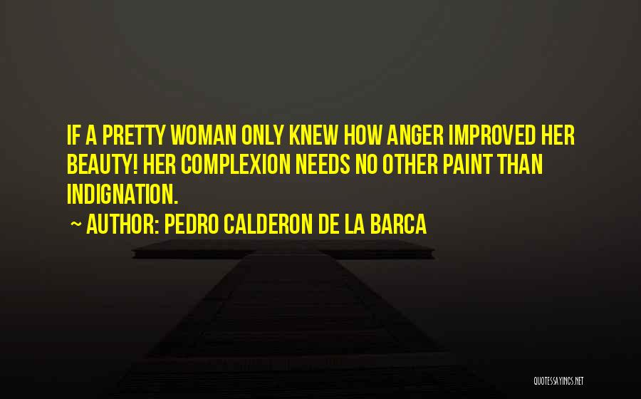 Pedro Calderon De La Barca Quotes: If A Pretty Woman Only Knew How Anger Improved Her Beauty! Her Complexion Needs No Other Paint Than Indignation.
