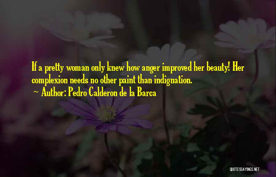 Pedro Calderon De La Barca Quotes: If A Pretty Woman Only Knew How Anger Improved Her Beauty! Her Complexion Needs No Other Paint Than Indignation.