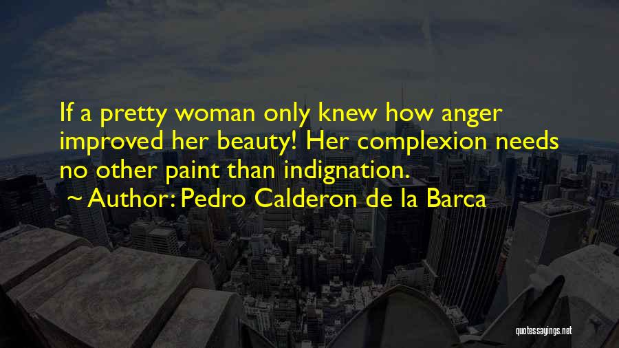Pedro Calderon De La Barca Quotes: If A Pretty Woman Only Knew How Anger Improved Her Beauty! Her Complexion Needs No Other Paint Than Indignation.