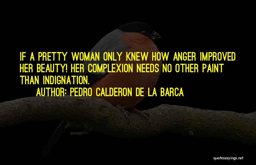 Pedro Calderon De La Barca Quotes: If A Pretty Woman Only Knew How Anger Improved Her Beauty! Her Complexion Needs No Other Paint Than Indignation.