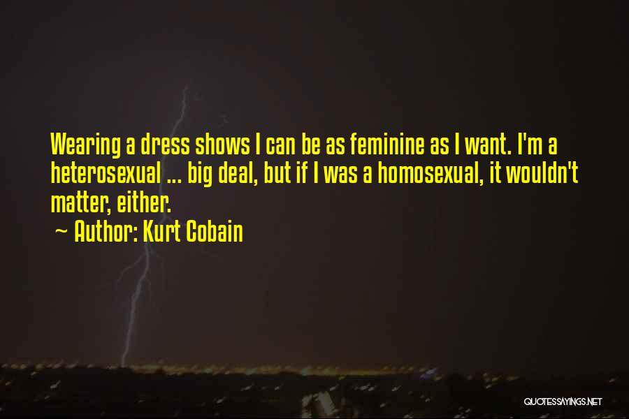 Kurt Cobain Quotes: Wearing A Dress Shows I Can Be As Feminine As I Want. I'm A Heterosexual ... Big Deal, But If