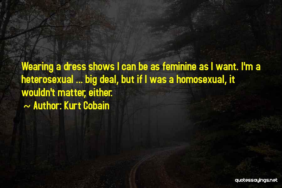 Kurt Cobain Quotes: Wearing A Dress Shows I Can Be As Feminine As I Want. I'm A Heterosexual ... Big Deal, But If