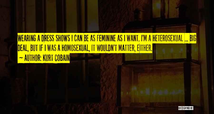 Kurt Cobain Quotes: Wearing A Dress Shows I Can Be As Feminine As I Want. I'm A Heterosexual ... Big Deal, But If