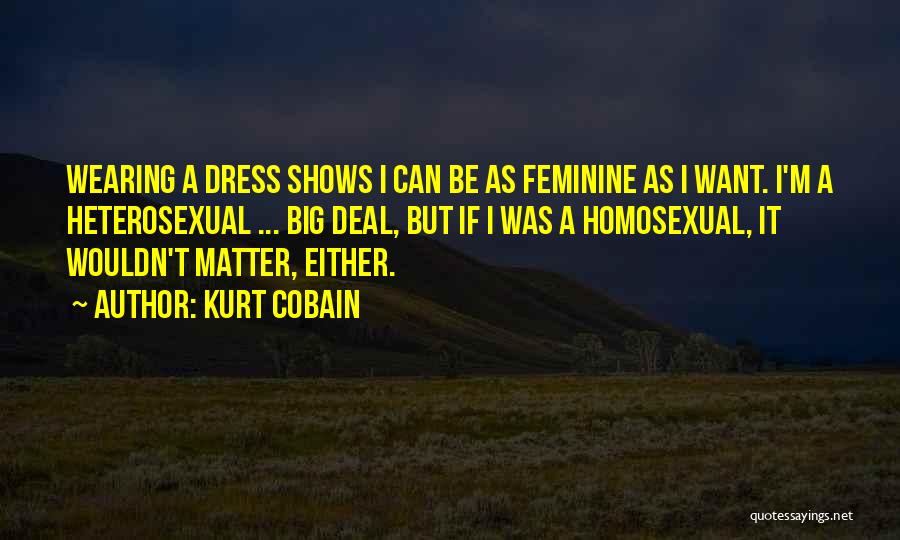 Kurt Cobain Quotes: Wearing A Dress Shows I Can Be As Feminine As I Want. I'm A Heterosexual ... Big Deal, But If