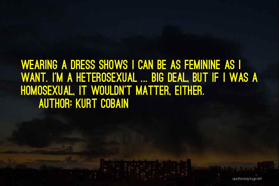 Kurt Cobain Quotes: Wearing A Dress Shows I Can Be As Feminine As I Want. I'm A Heterosexual ... Big Deal, But If