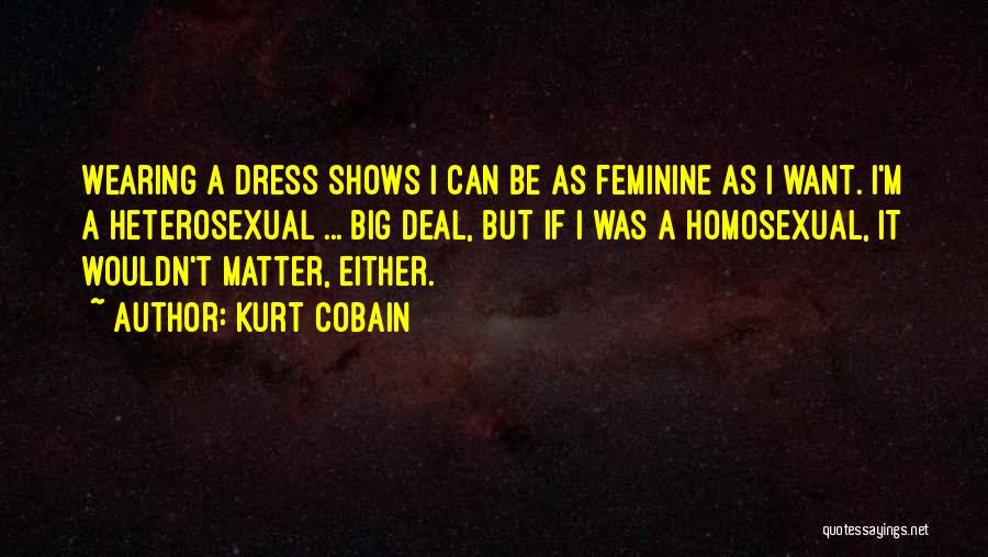 Kurt Cobain Quotes: Wearing A Dress Shows I Can Be As Feminine As I Want. I'm A Heterosexual ... Big Deal, But If