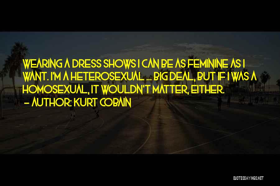 Kurt Cobain Quotes: Wearing A Dress Shows I Can Be As Feminine As I Want. I'm A Heterosexual ... Big Deal, But If
