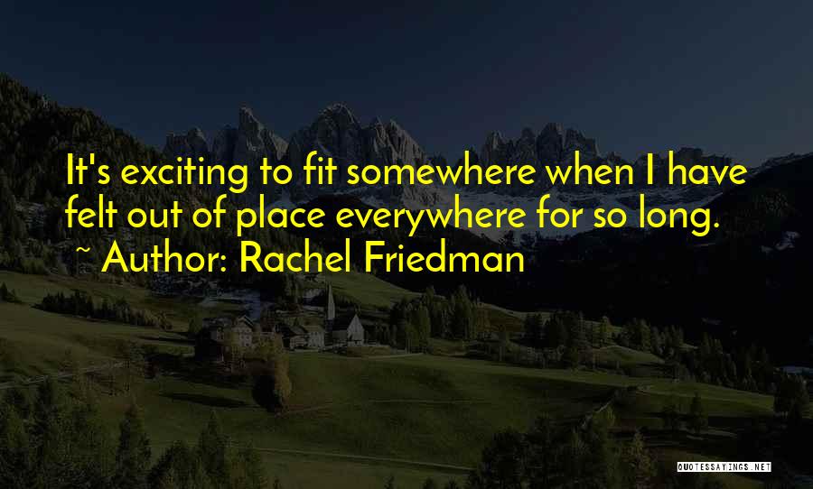 Rachel Friedman Quotes: It's Exciting To Fit Somewhere When I Have Felt Out Of Place Everywhere For So Long.