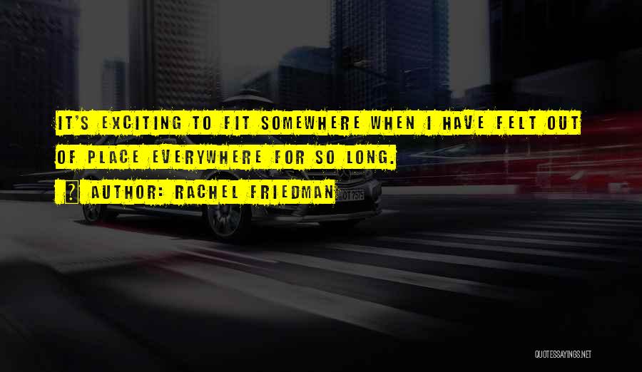 Rachel Friedman Quotes: It's Exciting To Fit Somewhere When I Have Felt Out Of Place Everywhere For So Long.