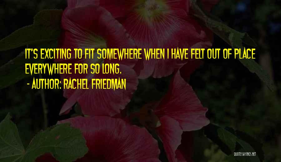 Rachel Friedman Quotes: It's Exciting To Fit Somewhere When I Have Felt Out Of Place Everywhere For So Long.