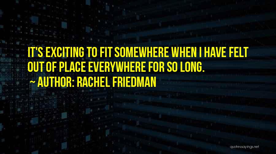 Rachel Friedman Quotes: It's Exciting To Fit Somewhere When I Have Felt Out Of Place Everywhere For So Long.