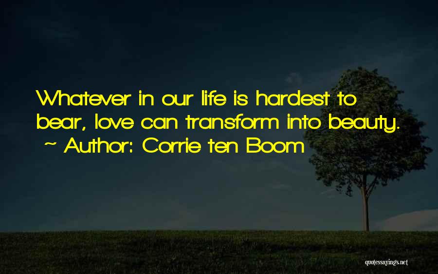 Corrie Ten Boom Quotes: Whatever In Our Life Is Hardest To Bear, Love Can Transform Into Beauty.