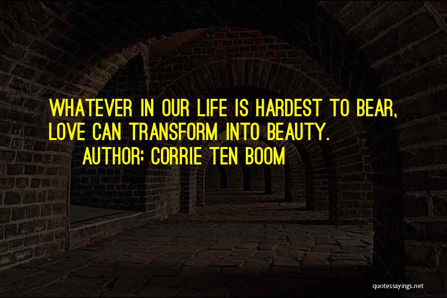 Corrie Ten Boom Quotes: Whatever In Our Life Is Hardest To Bear, Love Can Transform Into Beauty.