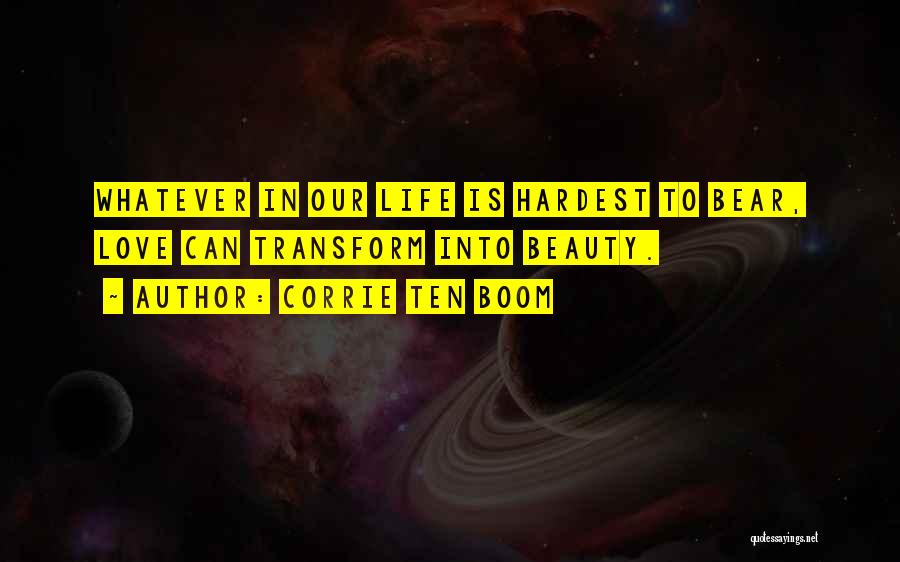 Corrie Ten Boom Quotes: Whatever In Our Life Is Hardest To Bear, Love Can Transform Into Beauty.