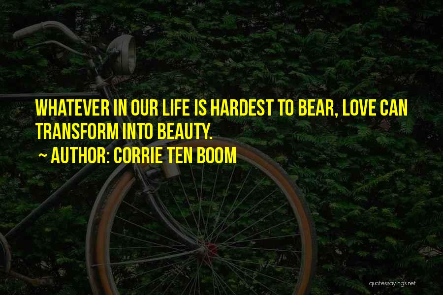 Corrie Ten Boom Quotes: Whatever In Our Life Is Hardest To Bear, Love Can Transform Into Beauty.