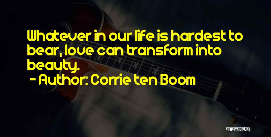 Corrie Ten Boom Quotes: Whatever In Our Life Is Hardest To Bear, Love Can Transform Into Beauty.