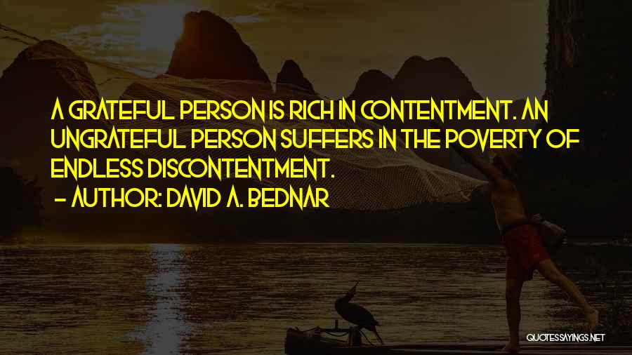 David A. Bednar Quotes: A Grateful Person Is Rich In Contentment. An Ungrateful Person Suffers In The Poverty Of Endless Discontentment.