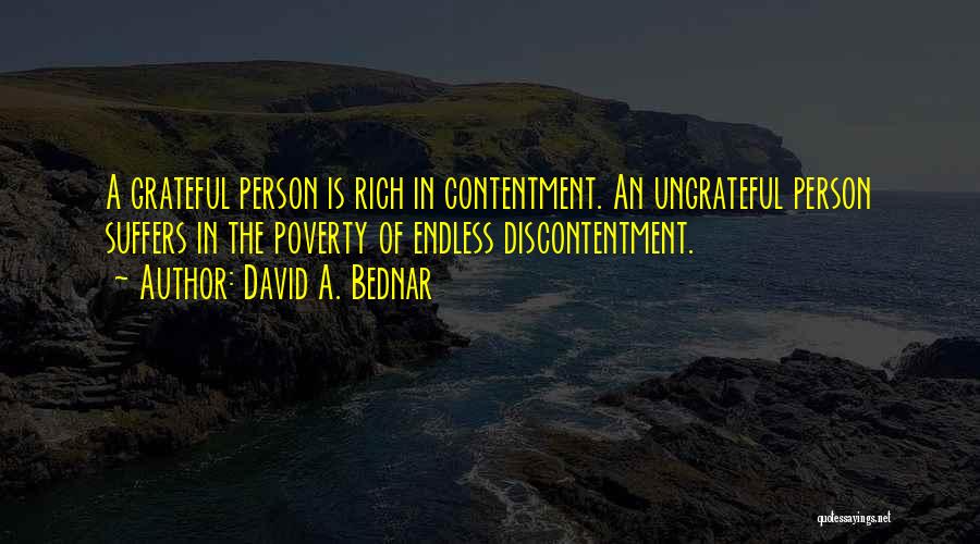 David A. Bednar Quotes: A Grateful Person Is Rich In Contentment. An Ungrateful Person Suffers In The Poverty Of Endless Discontentment.