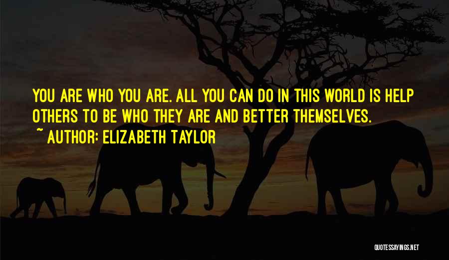 Elizabeth Taylor Quotes: You Are Who You Are. All You Can Do In This World Is Help Others To Be Who They Are