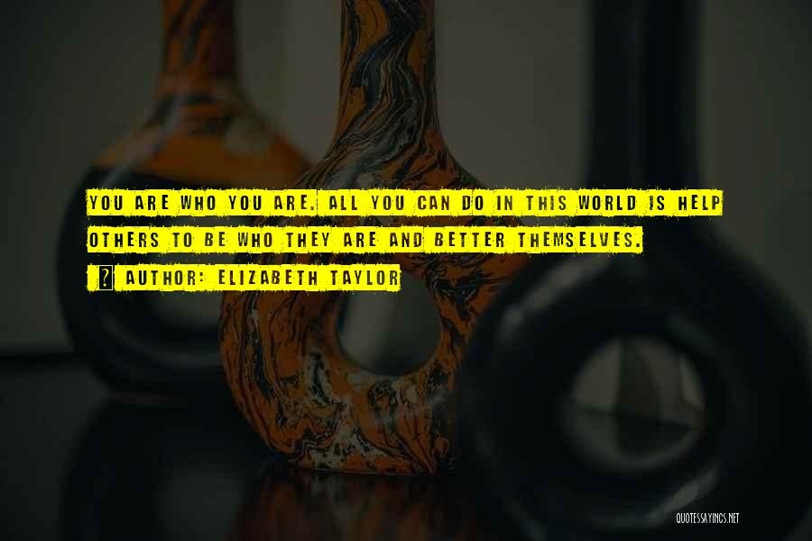 Elizabeth Taylor Quotes: You Are Who You Are. All You Can Do In This World Is Help Others To Be Who They Are